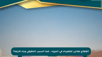 انقطاع مفاجئ للكهرباء في الجيزة.. فما السبب الحقيقي وراء الأزمة؟